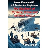 Learn French with A1 Stories for Beginners: The Big Book of Mystery, Crime and Science Fiction (French Graded Readers) (French Edition) Learn French with A1 Stories for Beginners: The Big Book of Mystery, Crime and Science Fiction (French Graded Readers) (French Edition) Kindle Paperback