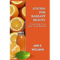 JUICING FOR RADIANT BEAUTY: Transform Your Skin from Within (Nutritious Cooking Guides Book 16) JUICING FOR RADIANT BEAUTY: Transform Your Skin from Within (Nutritious Cooking Guides Book 16) Kindle Paperback