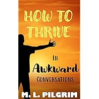 How to Thrive in Awkward Conversations: Learn the Art of Speaking with Skill and Consideration (BONUS! 10 TIPS TO IMPROVE YOUR CONVERSATION SKILLS!)