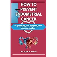 HOW TO PREVENT ENDOMETRIAL CANCER: The Ultimate Go-to Guide to Safegaud Against Endometrial Cancer Using Proactive Prevention Techniques (Cancer Solutions) HOW TO PREVENT ENDOMETRIAL CANCER: The Ultimate Go-to Guide to Safegaud Against Endometrial Cancer Using Proactive Prevention Techniques (Cancer Solutions) Kindle Hardcover Paperback