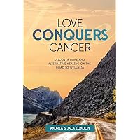 Love Conquers Cancer: Discover Hope and Alternative Healing on the Road to Wellness Love Conquers Cancer: Discover Hope and Alternative Healing on the Road to Wellness Paperback Kindle
