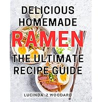 Delicious Homemade Ramen - The Ultimate Recipe Guide: Master the Art of Making Irresistible Ramen at Home with Ease - Simple Steps for Mouth-Watering Ramen.