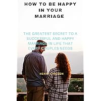 How To be happy in your marriage: The greatest secret to a successful and happy marriage in life that ever couples needs How To be happy in your marriage: The greatest secret to a successful and happy marriage in life that ever couples needs Kindle Paperback