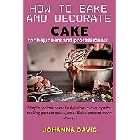 How to bake and decorate cake for beginners and professionals: Simple recipes to make delicious cakes, tips for making perfect cakes, embellishment and many more. How to bake and decorate cake for beginners and professionals: Simple recipes to make delicious cakes, tips for making perfect cakes, embellishment and many more. Kindle Paperback