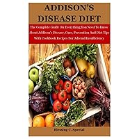 Addison's Disease Diet: The Complete Guide On Everything You Need To Know About Addison’s Disease, Cure, Prevention And Diet Tips With Cookbook Recipes For Adrenal Insufficiency Addison's Disease Diet: The Complete Guide On Everything You Need To Know About Addison’s Disease, Cure, Prevention And Diet Tips With Cookbook Recipes For Adrenal Insufficiency Paperback