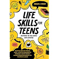 Life Skills for Teens: Mastering the Real World with Expertise: Boosting Home and Financial Skills, Effective Communication Techniques, and Building Strong Relationships for Tomorrow's Leaders