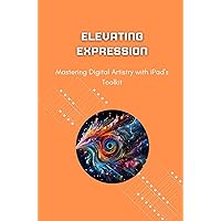Elevating Expression: Mastering Digital Artistry with iPad's Toolkit Elevating Expression: Mastering Digital Artistry with iPad's Toolkit Kindle Paperback