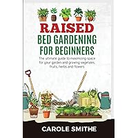 Raised Bed Gardening for Beginners: The Ultimate Guide To Maximizing Space For Your Garden And Growing Vegetales, Fruits, Herbs And Flowers