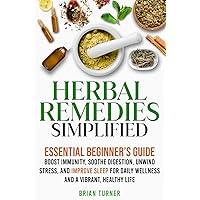 Herbal Remedies Simplified: Essential Beginner’s Guide to Boost Immunity, Soothe Digestion, Unwind Stress, and Improve Sleep for Daily Wellness and a Vibrant, Healthy Life