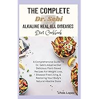 THE COMPLETE DR. SEBI ALKALINE HEAL ALL DISEASES DIET COOKBOOK: A Comprehensive Guide To Dr. Sebi's Alkaline Diet Delicious Plant-Based Recipes For ... Restoring Your Body's Natural Alkaline State