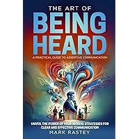 The Art of Being Heard: A Practical Guide to Assertive Communication: Unveil the Power of Your Words: Strategies for Clear and Effective Communication - With Exercises in each Chapter