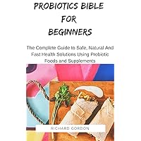 PROBIOTICS BIBLE FOR BEGINNERS: The Complete Guide To Safe, Natural And Fast Health Solutions Using Probiotic Foods And Supplements PROBIOTICS BIBLE FOR BEGINNERS: The Complete Guide To Safe, Natural And Fast Health Solutions Using Probiotic Foods And Supplements Kindle Paperback