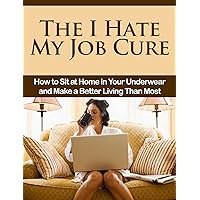 The I Hate My Job Cure: How to Sit at Home in Your Underwear and Make a Better Living Than Most (Work from home, Jobs work from home, make money online,online ... at home jobs,how to make money online) The I Hate My Job Cure: How to Sit at Home in Your Underwear and Make a Better Living Than Most (Work from home, Jobs work from home, make money online,online ... at home jobs,how to make money online) Kindle
