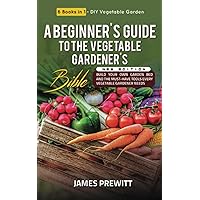 A Beginner's Guide to the Vegetable Gardener's Bible, New Edition: 6 Books in 1 - DIY Vegetable Garden: Build Your Own Garden Bed and the Must-Have ... Needs. (The Sustainable Living Library)