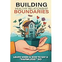 Building Boundaries for Healthy Relationships: Learn When and How to Say 'Harmless' No - Master Your Emotions, Mental Health, Self-Love, Communication - Self-Help Book for Women & Men Building Boundaries for Healthy Relationships: Learn When and How to Say 'Harmless' No - Master Your Emotions, Mental Health, Self-Love, Communication - Self-Help Book for Women & Men Paperback Kindle Hardcover