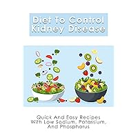 Diet To Control Kidney Disease: Quick And Easy Recipes With Low Sodium, Potassium And Phosphorus: What To Eat For Kidney Diseases