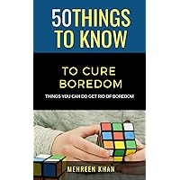 50 Things to Know To Cure Boredom: Things you can do get rid of boredom (50 Things to Know Life Book 2)
