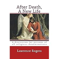 After Death, A New Life (a discussion for persons of all religious denominations) After Death, A New Life (a discussion for persons of all religious denominations) Kindle Paperback