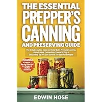 The Essential Prepper's Canning And Preserving Guide: The Only Book You Need On Water Bath, Pressure Canning, Dehydrating, Fermenting, Freeze Drying, ... Survive A Collapse (Preppers Survival Bible)
