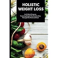 Holistic Weight Loss: An 8-Week Program To Losing Weight The Healthy Way Through The Mind and Food