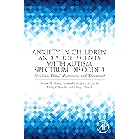 Anxiety in Children and Adolescents with Autism Spectrum Disorder: Evidence-Based Assessment and Treatment Anxiety in Children and Adolescents with Autism Spectrum Disorder: Evidence-Based Assessment and Treatment Hardcover Kindle