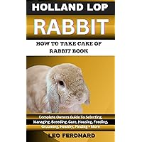 HOLLAND LOP RABBIT. HOW TO TAKE CARE OF RABBIT BOOK : The Acquisition, History, Appearance, Housing, Grooming, Nutrition, Health Issues, Specific Needs And Much More HOLLAND LOP RABBIT. HOW TO TAKE CARE OF RABBIT BOOK : The Acquisition, History, Appearance, Housing, Grooming, Nutrition, Health Issues, Specific Needs And Much More Kindle Paperback