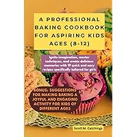 A PROFESSIONAL BAKING COOKBOOK FOR ASPIRING KIDS AGES (8-12): Ignite Imagination, Master Techniques, and Create Delicious Memories with 19 Quick and Easy Recipes Specifically Tailored for Girls