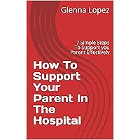 How To Support Your Parent In The Hospital: 7 Simple Steps To Support you Parent Effectively How To Support Your Parent In The Hospital: 7 Simple Steps To Support you Parent Effectively Kindle