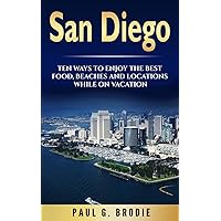 San Diego: San Diego: Ten Ways to Enjoy The Best Food, Beaches and Locations While On Vacation (Paul G. Brodie Travel Series Book 2)