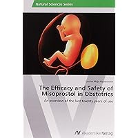 The Efficacy and Safety of Misoprostol in Obstetrics: An overview of the last twenty years of use The Efficacy and Safety of Misoprostol in Obstetrics: An overview of the last twenty years of use Paperback