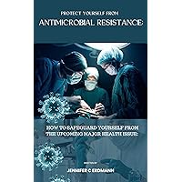 Protect Yourself From Antimicrobial Resistance: How To Safeguard Yourself From The Upcoming Major Health Issue Protect Yourself From Antimicrobial Resistance: How To Safeguard Yourself From The Upcoming Major Health Issue Kindle Paperback