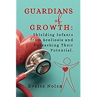 Guardians of Growth: Shielding Infants from Scoliosis and Unleashing Their Potential Guardians of Growth: Shielding Infants from Scoliosis and Unleashing Their Potential Kindle Paperback