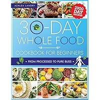 The 30-Day Whole Food Cookbook for Beginners: Unleash the Power of Nature in Your Kitchen with Wholesome Meals That Are Perfect for Busy Lifestyles and Hungry Families
