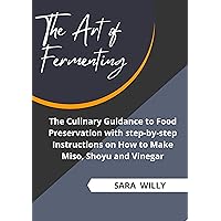 The Art of Fermenting: The Culinary Guidance to Food Preservation with step-by-step Instructions on How to Make Miso, Shoyu and Vinegar The Art of Fermenting: The Culinary Guidance to Food Preservation with step-by-step Instructions on How to Make Miso, Shoyu and Vinegar Kindle Hardcover Paperback