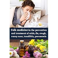 Folk medicine in the prevention and treatment of colds, flu, cough, runny nose, tonsillitis, pneumonia Folk medicine in the prevention and treatment of colds, flu, cough, runny nose, tonsillitis, pneumonia Kindle