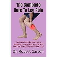 The Complete Cure To Leg Pain : The Experienced Guide To The Diagnoses, Symptoms And Signs Of Leg Pain (How To Forestall Leg Pain) The Complete Cure To Leg Pain : The Experienced Guide To The Diagnoses, Symptoms And Signs Of Leg Pain (How To Forestall Leg Pain) Kindle Paperback