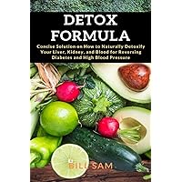 Detox Formula: Concise Solution on How to Naturally Detoxify Your Liver, Kidney, and Blood for Reversing Diabetes and High Blood Pressure Detox Formula: Concise Solution on How to Naturally Detoxify Your Liver, Kidney, and Blood for Reversing Diabetes and High Blood Pressure Paperback