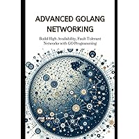 Advanced Golang Networking: Build High-Availability, Fault-Tolerant Networks with GO Programming Advanced Golang Networking: Build High-Availability, Fault-Tolerant Networks with GO Programming Paperback Kindle