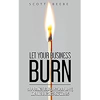 Let Your Business Burn: Stop Putting Out Fires, Discover Purpose, And Build A Business That Matters