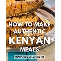 How To Make Authentic Kenyan Meals: Deliciously Unveiling Kenya's Gastronomic Delights: Master the Art of Preparing Authentic Kenyan Cuisine