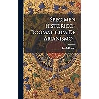 Specimen Historico-dogmaticum De Arianismo... (Latin Edition) Specimen Historico-dogmaticum De Arianismo... (Latin Edition) Hardcover Paperback