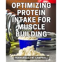 Optimizing Protein Intake For Muscle Building: Optimize Your Diet for Maximum Performance | What to Eat, How Much to Eat, and When to Eat It for Peak Training Results