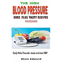 The High Blood Pressure Cure Plus Tasty Recipes for Beginners: Easily Make Essential Meals and Treat HBP The High Blood Pressure Cure Plus Tasty Recipes for Beginners: Easily Make Essential Meals and Treat HBP Kindle Paperback