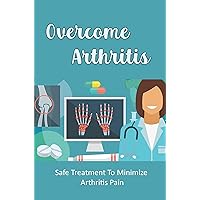 Overcome Arthritis: Safe Treatment To Minimize Arthritis Pain
