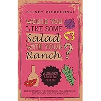 Would You Like Some Salad with Your Ranch?: How to survive the Customers, the Coworkers, the Kitchen, and the Managers Would You Like Some Salad with Your Ranch?: How to survive the Customers, the Coworkers, the Kitchen, and the Managers Paperback Kindle