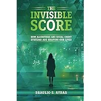 The Invisible Score: How Algorithms and Social Credit Systems Are Shaping Our Lives The Invisible Score: How Algorithms and Social Credit Systems Are Shaping Our Lives Paperback Kindle