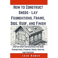 How to Construct Sheds, Lay Foundations, Frame, Side, Roof, and Finish: Step-by-Step Instructions for Shed Foundations, Framing, Siding, Roofing, and Finishing (Build It Yourself Mastery Series) How to Construct Sheds, Lay Foundations, Frame, Side, Roof, and Finish: Step-by-Step Instructions for Shed Foundations, Framing, Siding, Roofing, and Finishing (Build It Yourself Mastery Series) Paperback Kindle
