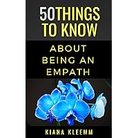 50 THINGS TO KNOW ABOUT BEING AN EMPATH: KNOW THYSELF (50 Things to Know Mental Health)
