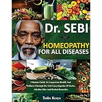 DR. SEBI HOMEOPATHY FOR ALL DISEASES: Ultimate Guide To Long-Term Health And Wellness Through Dr. Sebi Encyclopedia Of Herbs, Alkaline Diet And Herbal Remedies DR. SEBI HOMEOPATHY FOR ALL DISEASES: Ultimate Guide To Long-Term Health And Wellness Through Dr. Sebi Encyclopedia Of Herbs, Alkaline Diet And Herbal Remedies Kindle Paperback