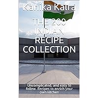 The 200 Indian Recipe Collection : Uncomplicated, and easy to follow. Recipes to enrich your own kitchen